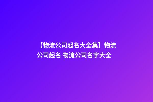 【物流公司起名大全集】物流公司起名 物流公司名字大全-第1張-公司起名-玄機(jī)派